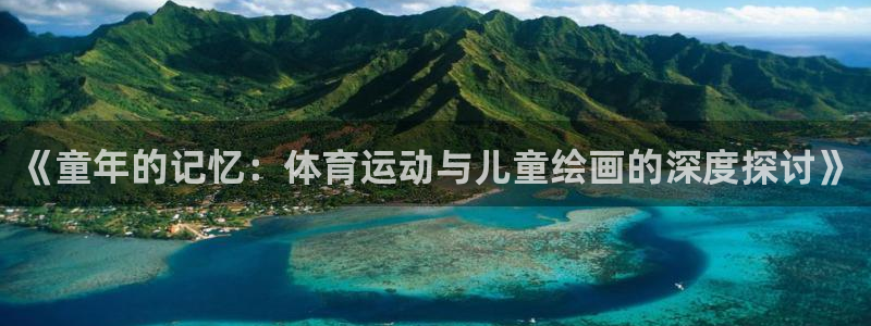 三亿体育：《童年的记忆：体育运动与儿童绘画的深度探讨》