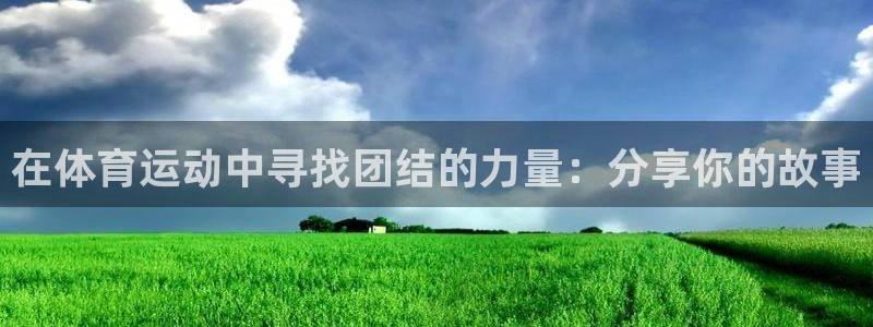 三亿体育网页版：在体育运动中寻找团结的力量：分享你的故事