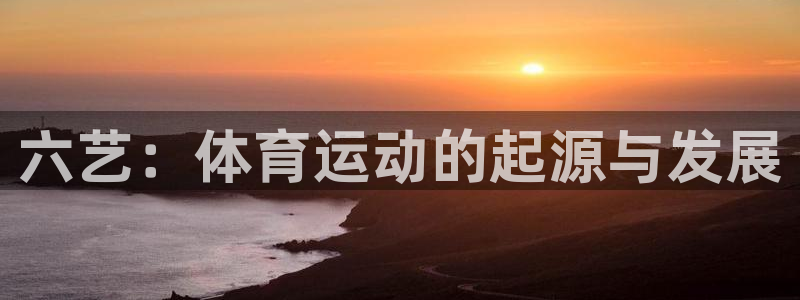 三亿体育登录：六艺：体育运动的起源与发展